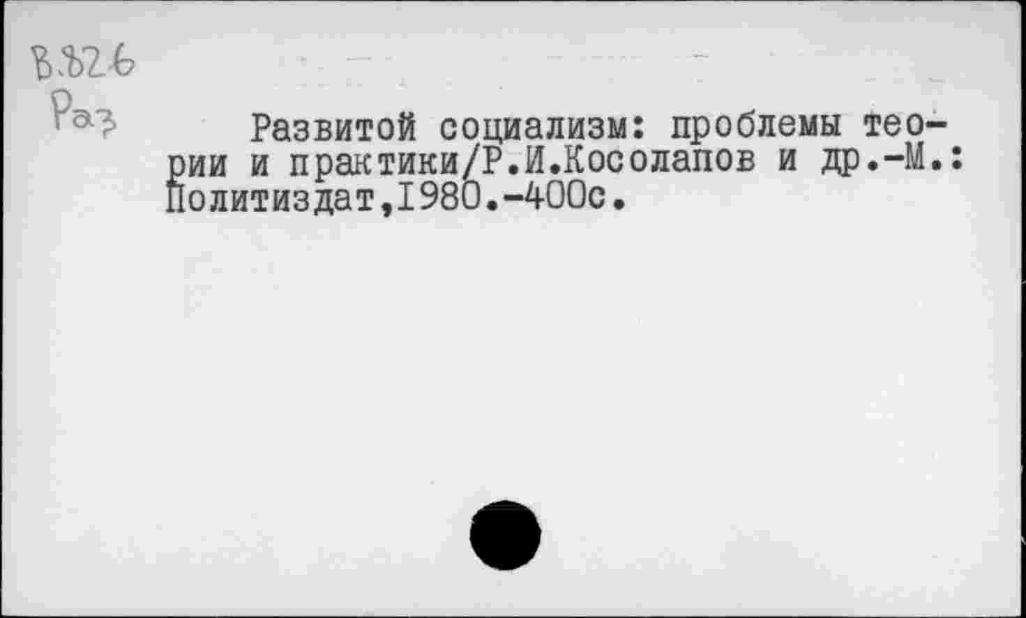 ﻿Развитой социализм: проблемы тео ии и практики/Р.И.Косолапов и др.-М олитиздат,1980.-400с.